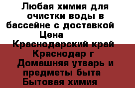 Любая химия для очистки воды в бассейне с доставкой. › Цена ­ 200 - Краснодарский край, Краснодар г. Домашняя утварь и предметы быта » Бытовая химия   